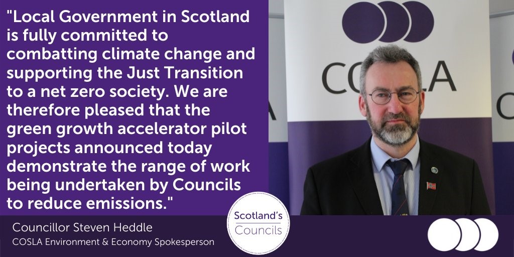 Councillor Steven Heedle (COSLA) quote: " Local Government in Scotland is fully committed to combatting climate change and supporting the Just Transition to a net zero society. We are therefore pleased that the green grown accelerator pilot projects announced today demonstrate the range of work being undertaken by Councils to reduce emissions."